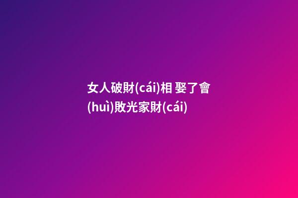 女人破財(cái)相 娶了會(huì)敗光家財(cái)